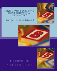 Title: Organized Ramblings: Home Education From A to Z: {Large Print Edition}, Author: Catherine McGrew Jaime