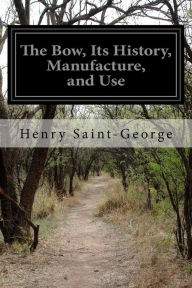 Title: The Bow, Its History, Manufacture, and Use, Author: Henry Saint-George Sir