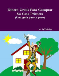Title: Dinero Gratis Para Comprar Su Casa Primera (Una guia paso a paso), Author: LeTicia Lee