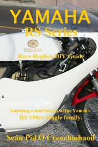 Title: Yamaha RS Series Race Replica DIY Guide: Including a brief history of the Yamaha RS 100cc Single family., Author: SeÃÂÂn PÃÂÂl ÃÂÂ Creachmhaoil