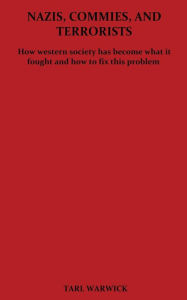 Title: Nazis, Commies, And Terrorists: How the western world became what it fought and how to fix this problem, Author: Tarl Warwick