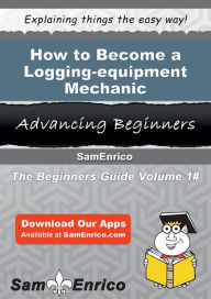 Title: How to Become a Logging-equipment Mechanic, Author: Wentz Pearlene