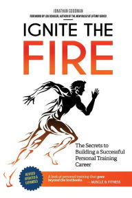 Title: Ignite the Fire: The Secrets to Building a Successful Personal Training Career (Revised, Updated, and Expanded), Author: Jonathan Goodman