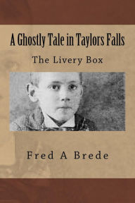 Title: A Ghostly Tale in Taylors Falls: The Livery Box, Author: Fred a Brede