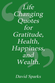 Title: Life Changing Quotes for Gratitude, Health, Happiness and Wealth, Author: David Sparks