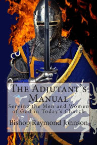 Title: The Adjutant's Manual: Serving the Men and Women of God in Today's Church, Author: Bishop Raymond Allan Johnson