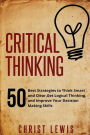 Critical Thinking: 50 Best Strategies to Think Smart and Clear, Get Logical Thinking, and Improve Your Decision Making Skills