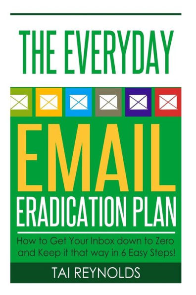 The Everyday Email Eradication Plan: How to Get Your Inbox down to Zero and Keep it that way in 6 Easy Steps!