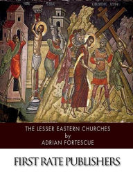 Title: The Lesser Eastern Churches, Author: Adrian Fortescue