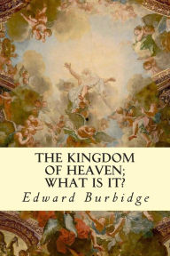 Title: The Kingdom of Heaven; What is it?, Author: Edward Burbidge