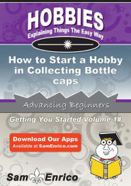 Title: How to Start a Hobby in Collecting Bottle caps, Author: Patrick Grant