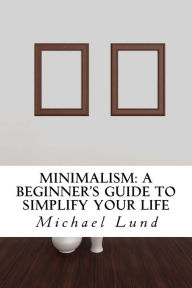 Title: Minimalism: A Beginner's Guide to Simplify Your Life, Author: Michael Lund
