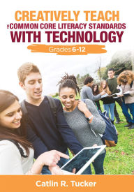 Title: Creatively Teach the Common Core Literacy Standards With Technology: Grades 6-12, Author: Catlin R. Tucker