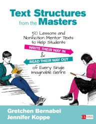 Title: Text Structures From the Masters: 50 Lessons and Nonfiction Mentor Texts to Help Students Write Their Way In and Read Their Way Out of Every Single Imaginable Genre, Grades 6-10 / Edition 1, Author: Gretchen Bernabei