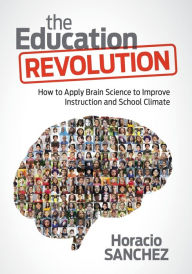 Title: The Education Revolution: How to Apply Brain Science to Improve Instruction and School Climate / Edition 1, Author: Horacio Sanchez