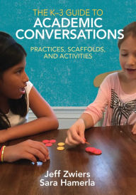 Title: The K-3 Guide to Academic Conversations: Practices, Scaffolds, and Activities / Edition 1, Author: Jeff Zwiers
