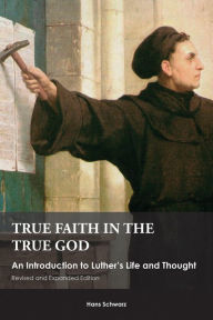Title: True Faith in the True God: An Introduction to Luther's Life and Thought, Author: Hans Schwarz