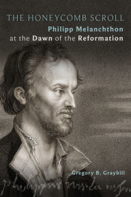 Title: The Honeycomb Scroll: Philipp Melanchthon at the Dawn of the Reformation, Author: Gregory  B. Graybill