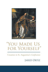 Title: ''You Made Us for Yourself'': Creation in St. Augustine's Confessions, Author: Jared Ortiz