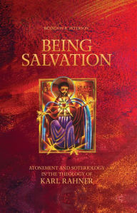 Title: Being Salvation: Atonement and Soteriology in the Theology of Karl Rahner, Author: Brandon Peterson