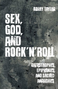 Title: Sex, God, and Rock 'n' Roll: Catastrophes, Epiphanies, and Sacred Anarchies, Author: Barry Taylor