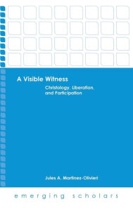 Title: A Visible Witness: Christology, Liberation, and Participation, Author: Jules A. Martinez-Olivieri