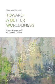 Title: Toward a Better Worldliness: Ecology, Economy, and the Protestant Tradition, Author: Terra Schwerin Rowe