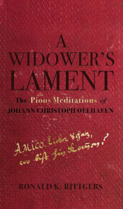 Title: A Widower's Lament: The Pious Meditations of Johann Christoph Oelhafen, Author: Ronald K. Rittgers