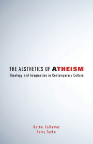 Title: The Aesthetics of Atheism: Theology and Imagination in Contemporary Culture, Author: Kutter Callaway