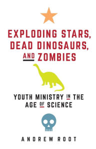 Title: Exploding Stars, Dead Dinosaurs, and Zombies: Youth Ministry in the Age of Science, Author: Andrew Root