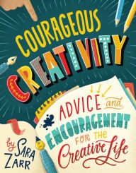 Title: Courageous Creativity: Advice and Encouragement for the Creative Life, Author: Sara Zarr