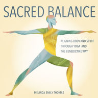 Title: Sacred Balance: Aligning Body and Spirit through Yoga and the Benedictine Way, Author: Melinda Emily Thomas