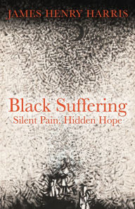 Title: Black Suffering: Silent Pain, Hidden Hope, Author: James Henry Harris