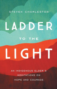 Title: Ladder to the Light: An Indigenous Elder's Meditations on Hope and Courage, Author: Steven Charleston