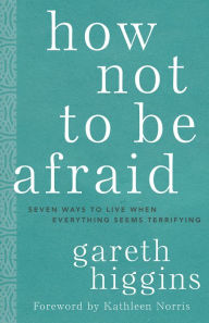 Title: How Not to Be Afraid: Seven Ways to Live When Everything Seems Terrifying, Author: Gareth Higgins