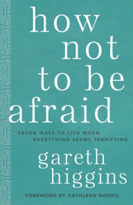 Title: How Not to Be Afraid: Seven Ways to Live When Everything Seems Terrifying, Author: Gareth Higgins