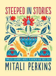Title: Steeped in Stories: Timeless Children's Novels to Refresh Our Tired Souls, Author: Mitali Perkins