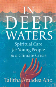 Title: In Deep Waters: Spiritual Care for Young People in a Climate Crisis, Author: Talitha Amadea Aho