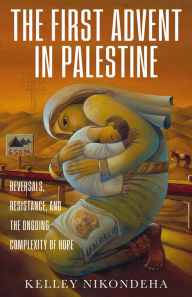 Title: The First Advent in Palestine: Reversals, Resistance, and the Ongoing Complexity of Hope, Author: Kelley Nikondeha