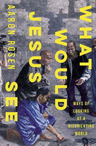 Title: What Would Jesus See: Ways of Looking at a Disorienting World, Author: Aaron Rosen