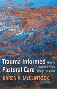 Title: Trauma-Informed Pastoral Care: How to Respond When Things Fall Apart, Author: Karen A. McClintock