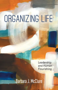 Title: Organizing Life: Leadership and Human Flourishing, Author: Barbara J. McClure