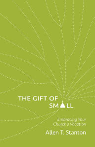 Title: The Gift of Small: Embracing Your Church's Vocation, Author: Allen T. Stanton