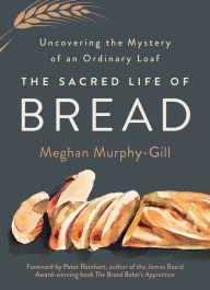 Title: The Sacred Life of Bread: Uncovering the Mystery of an Ordinary Loaf, Author: Meghan Murphy-Gill
