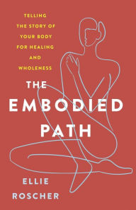 Title: The Embodied Path: Telling the Story of Your Body for Healing and Wholeness, Author: Ellie Roscher