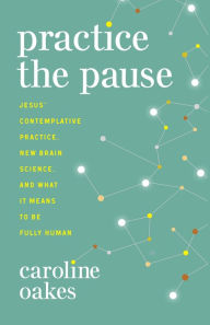 Title: Practice the Pause: Jesus' Contemplative Practice, New Brain Science, and What It Means to Be Fully Human, Author: Caroline Oakes