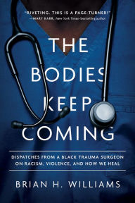 Title: The Bodies Keep Coming: Dispatches from a Black Trauma Surgeon on Racism, Violence, and How We Heal, Author: Brian H. Williams