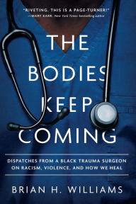 Title: The Bodies Keep Coming: Dispatches from a Black Trauma Surgeon on Racism, Violence, and How We Heal, Author: Brian H. Williams