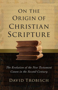 Title: On the Origin of Christian Scripture: The Evolution of the New Testament Canon in the Second Century, Author: David Trobisch