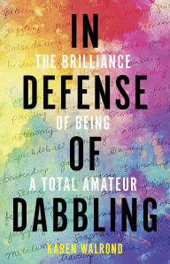 Title: In Defense of Dabbling: The Brilliance of Being a Total Amateur, Author: Karen Walrond